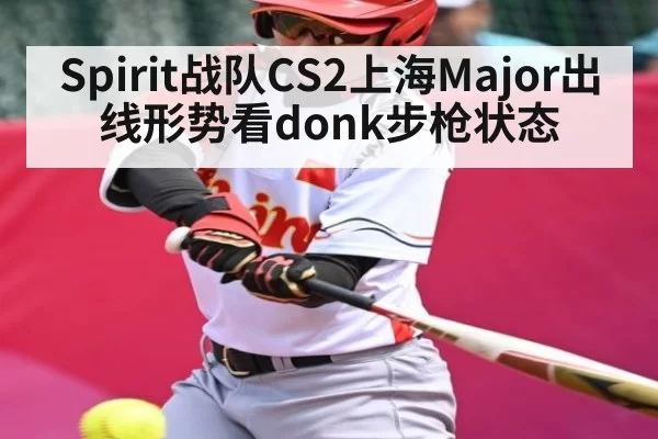 Spirit战队CS2上海Major出线形势看donk步枪状态